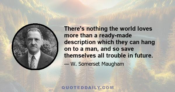 There's nothing the world loves more than a ready-made description which they can hang on to a man, and so save themselves all trouble in future.