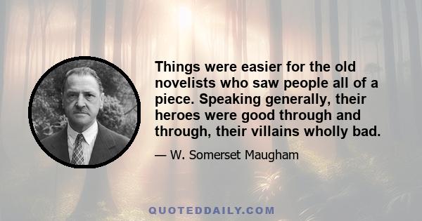 Things were easier for the old novelists who saw people all of a piece. Speaking generally, their heroes were good through and through, their villains wholly bad.