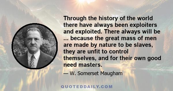 Through the history of the world there have always been exploiters and exploited. There always will be ... because the great mass of men are made by nature to be slaves, they are unfit to control themselves, and for