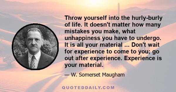 Throw yourself into the hurly-burly of life. It doesn't matter how many mistakes you make, what unhappiness you have to undergo. It is all your material ... Don't wait for experience to come to you; go out after