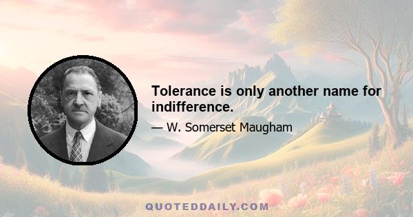 Tolerance is only another name for indifference.