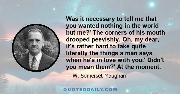 Was it necessary to tell me that you wanted nothing in the world but me?' The corners of his mouth drooped peevishly. Oh, my dear, it's rather hard to take quite literally the things a man says when he's in love with