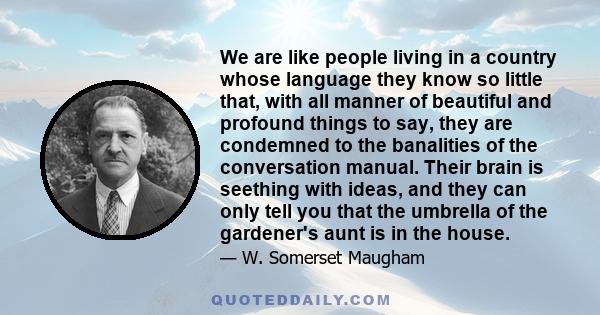 We are like people living in a country whose language they know so little that, with all manner of beautiful and profound things to say, they are condemned to the banalities of the conversation manual. Their brain is