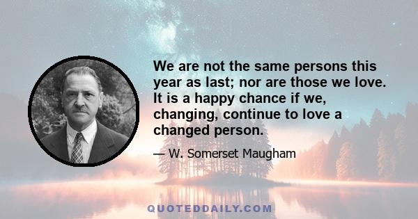 We are not the same persons this year as last; nor are those we love. It is a happy chance if we, changing, continue to love a changed person.