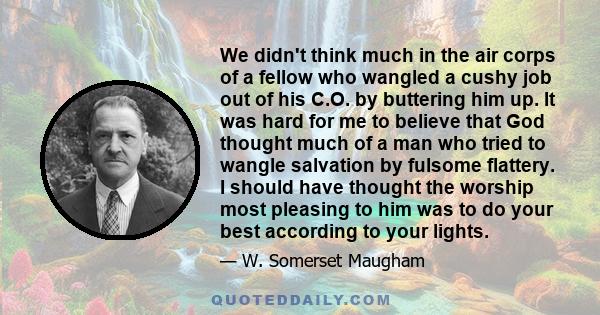 We didn't think much in the air corps of a fellow who wangled a cushy job out of his C.O. by buttering him up. It was hard for me to believe that God thought much of a man who tried to wangle salvation by fulsome