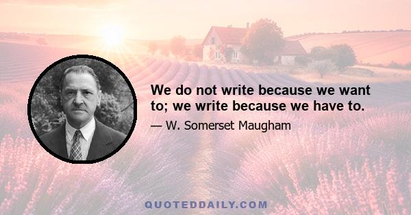 We do not write because we want to; we write because we have to.