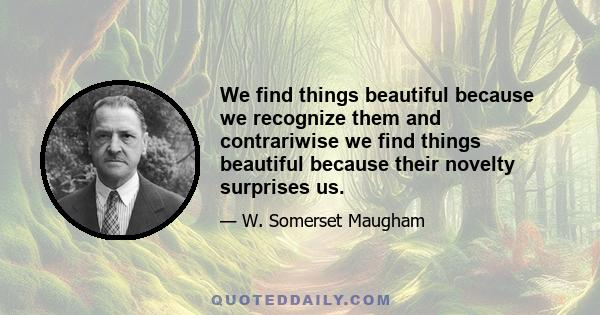 We find things beautiful because we recognize them and contrariwise we find things beautiful because their novelty surprises us.