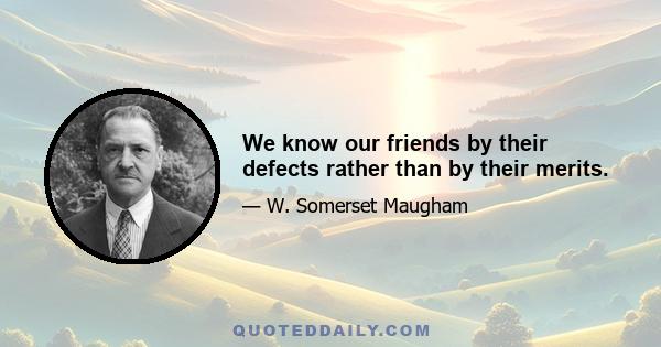 We know our friends by their defects rather than by their merits.