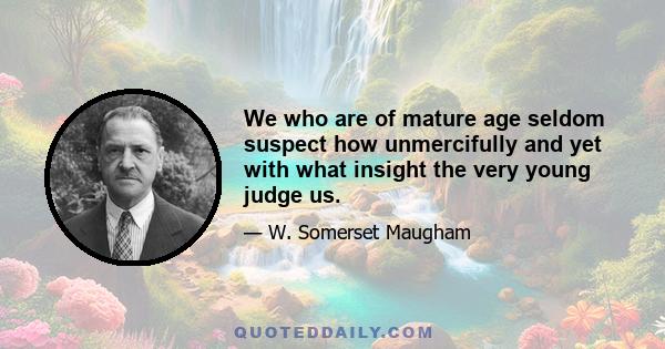 We who are of mature age seldom suspect how unmercifully and yet with what insight the very young judge us.