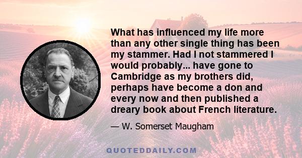 What has influenced my life more than any other single thing has been my stammer. Had I not stammered I would probably... have gone to Cambridge as my brothers did, perhaps have become a don and every now and then