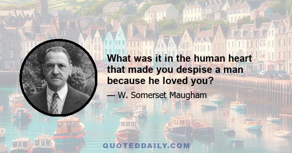 What was it in the human heart that made you despise a man because he loved you?