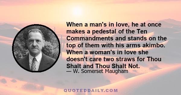 When a man's in love, he at once makes a pedestal of the Ten Commandments and stands on the top of them with his arms akimbo. When a woman's in love she doesn't care two straws for Thou Shalt and Thou Shalt Not.