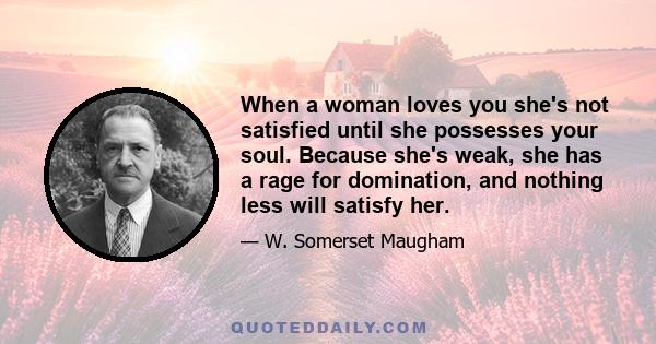 When a woman loves you she's not satisfied until she possesses your soul. Because she's weak, she has a rage for domination, and nothing less will satisfy her.