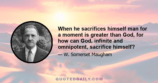 When he sacrifices himself man for a moment is greater than God, for how can God, infinite and omnipotent, sacrifice himself?