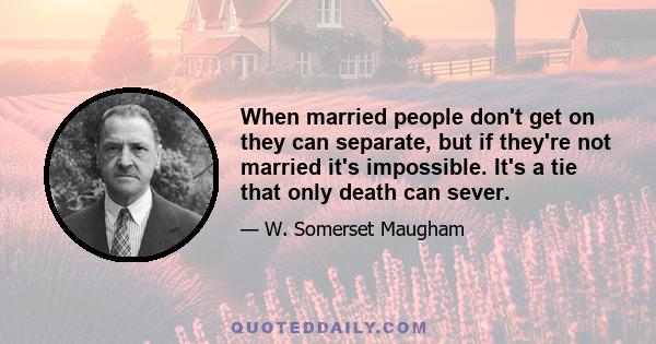 When married people don't get on they can separate, but if they're not married it's impossible. It's a tie that only death can sever.