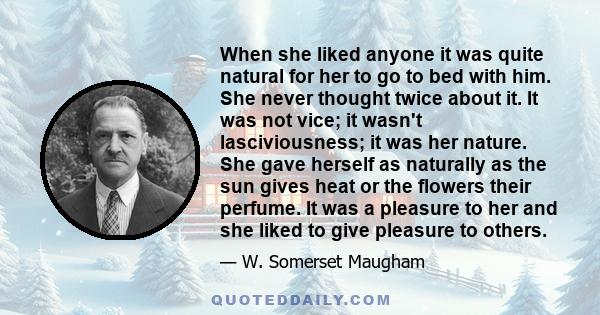 When she liked anyone it was quite natural for her to go to bed with him. She never thought twice about it. It was not vice; it wasn't lasciviousness; it was her nature. She gave herself as naturally as the sun gives