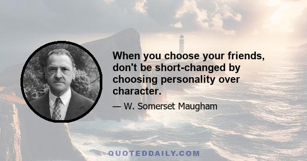 When you choose your friends, don't be short-changed by choosing personality over character.