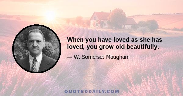 When you have loved as she has loved, you grow old beautifully.