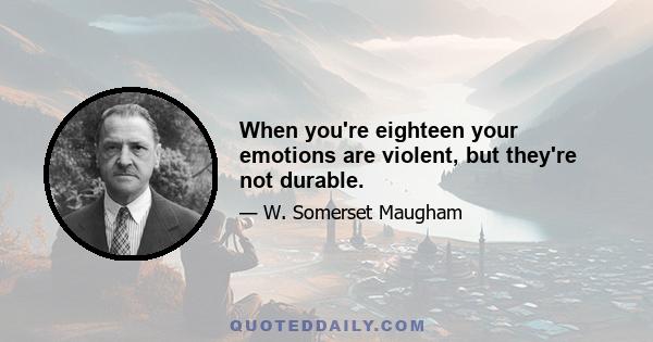 When you're eighteen your emotions are violent, but they're not durable.