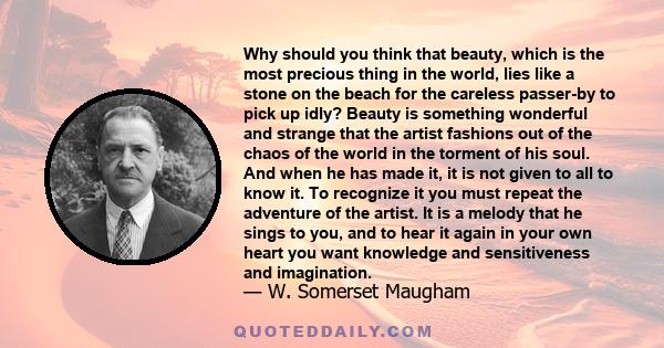 Why should you think that beauty, which is the most precious thing in the world, lies like a stone on the beach for the careless passer-by to pick up idly? Beauty is something wonderful and strange that the artist