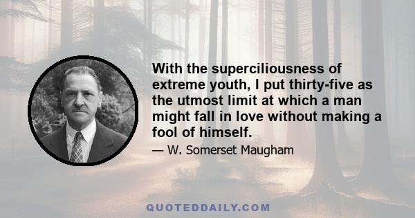 With the superciliousness of extreme youth, I put thirty-five as the utmost limit at which a man might fall in love without making a fool of himself.