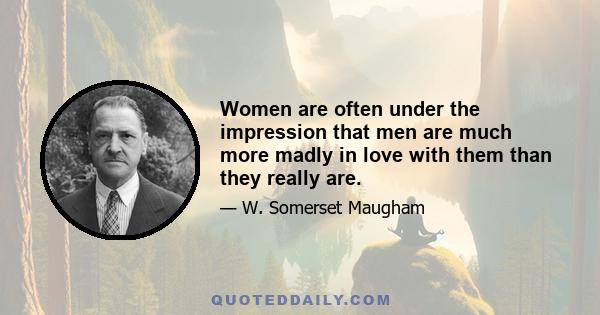 Women are often under the impression that men are much more madly in love with them than they really are.