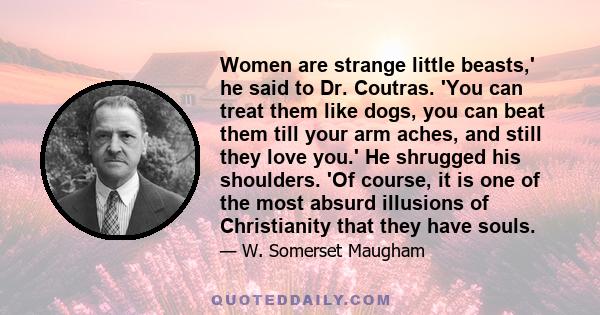 Women are strange little beasts,' he said to Dr. Coutras. 'You can treat them like dogs, you can beat them till your arm aches, and still they love you.' He shrugged his shoulders. 'Of course, it is one of the most