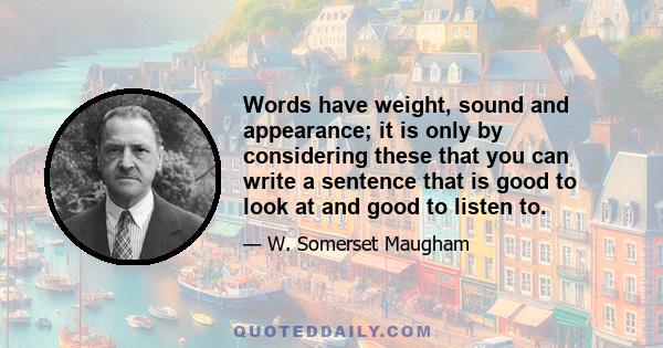 Words have weight, sound and appearance; it is only by considering these that you can write a sentence that is good to look at and good to listen to.