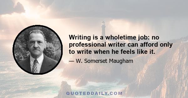 Writing is a wholetime job: no professional writer can afford only to write when he feels like it.