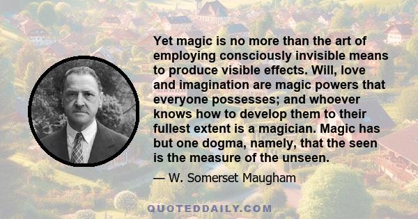 Yet magic is no more than the art of employing consciously invisible means to produce visible effects. Will, love and imagination are magic powers that everyone possesses; and whoever knows how to develop them to their