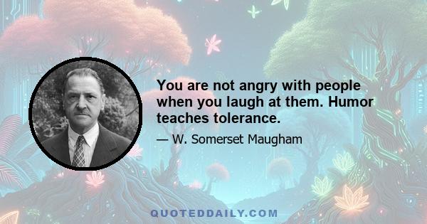 You are not angry with people when you laugh at them. Humor teaches tolerance.