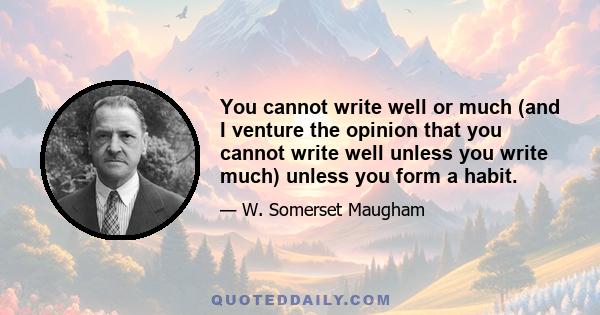 You cannot write well or much (and I venture the opinion that you cannot write well unless you write much) unless you form a habit.