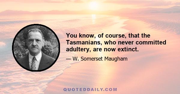 You know, of course, that the Tasmanians, who never committed adultery, are now extinct.