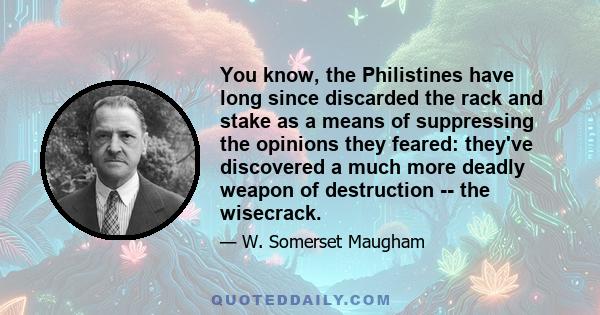 You know, the Philistines have long since discarded the rack and stake as a means of suppressing the opinions they feared: they've discovered a much more deadly weapon of destruction -- the wisecrack.