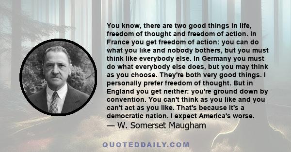 You know, there are two good things in life, freedom of thought and freedom of action. In France you get freedom of action: you can do what you like and nobody bothers, but you must think like everybody else. In Germany 