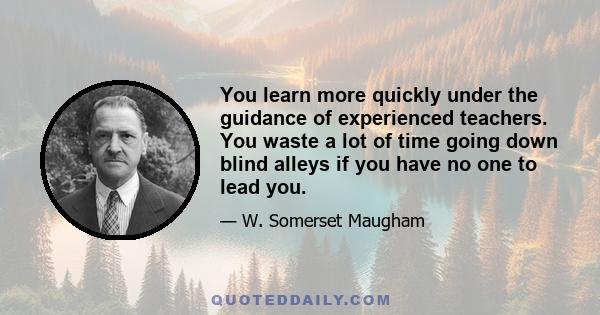 You learn more quickly under the guidance of experienced teachers. You waste a lot of time going down blind alleys if you have no one to lead you.