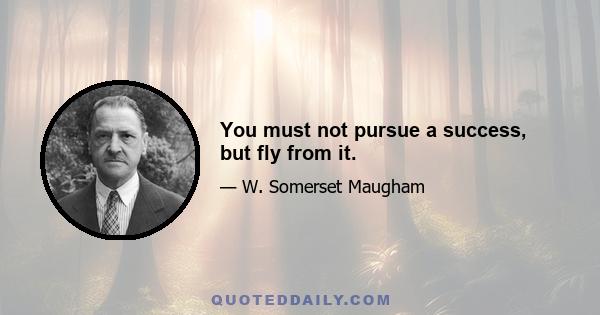 You must not pursue a success, but fly from it.