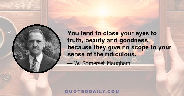 You tend to close your eyes to truth, beauty and goodness because they give no scope to your sense of the ridiculous.