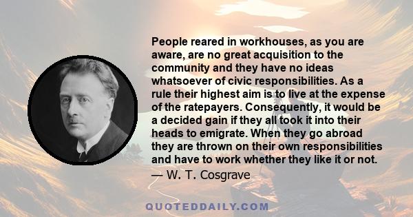 People reared in workhouses, as you are aware, are no great acquisition to the community and they have no ideas whatsoever of civic responsibilities. As a rule their highest aim is to live at the expense of the