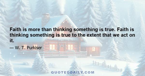 Faith is more than thinking something is true. Faith is thinking something is true to the extent that we act on it.