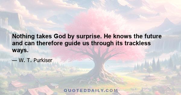 Nothing takes God by surprise. He knows the future and can therefore guide us through its trackless ways.