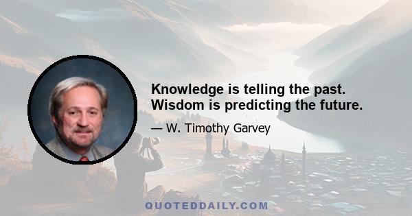 Knowledge is telling the past. Wisdom is predicting the future.