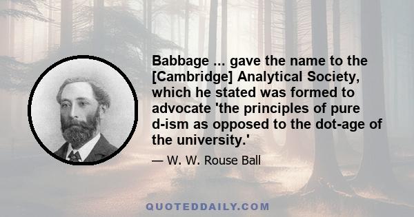 Babbage ... gave the name to the [Cambridge] Analytical Society, which he stated was formed to advocate 'the principles of pure d-ism as opposed to the dot-age of the university.'