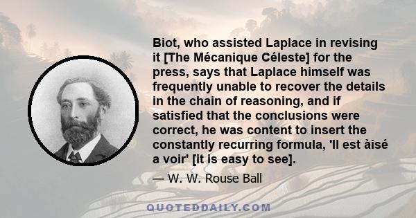 Biot, who assisted Laplace in revising it [The Mécanique Céleste] for the press, says that Laplace himself was frequently unable to recover the details in the chain of reasoning, and if satisfied that the conclusions