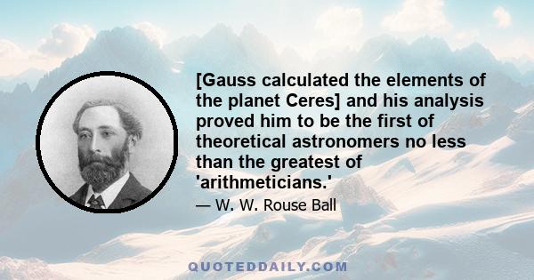 [Gauss calculated the elements of the planet Ceres] and his analysis proved him to be the first of theoretical astronomers no less than the greatest of 'arithmeticians.'