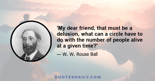 'My dear friend, that must be a delusion, what can a circle have to do with the number of people alive at a given time?'