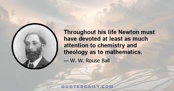 Throughout his life Newton must have devoted at least as much attention to chemistry and theology as to mathematics.