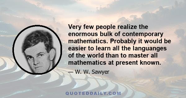 Very few people realize the enormous bulk of contemporary mathematics. Probably it would be easier to learn all the languanges of the world than to master all mathematics at present known.