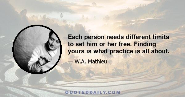 Each person needs different limits to set him or her free. Finding yours is what practice is all about.