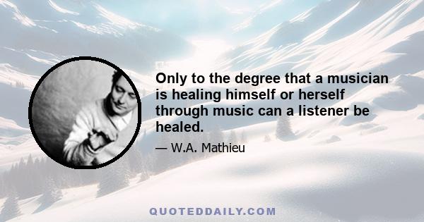 Only to the degree that a musician is healing himself or herself through music can a listener be healed.